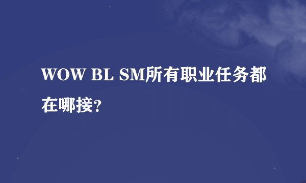 WOW BL SM所有职业任务都在哪接？