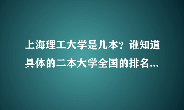 上海理工大学是几本？谁知道具体的二本大学全国的排名啊？急求！！！！