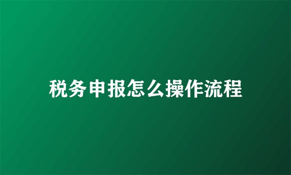 税务申报怎么操作流程