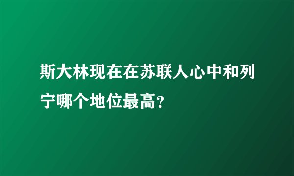 斯大林现在在苏联人心中和列宁哪个地位最高？