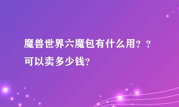 魔兽世界六魔包有什么用？？可以卖多少钱？