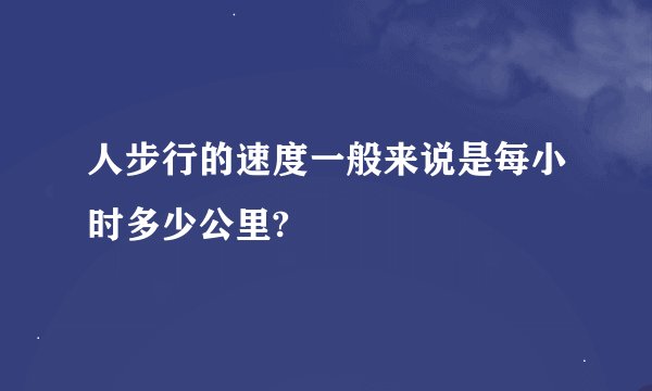 人步行的速度一般来说是每小时多少公里?