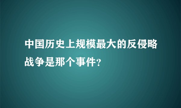 中国历史上规模最大的反侵略战争是那个事件？