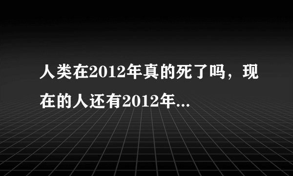 人类在2012年真的死了吗，现在的人还有2012年的记忆吗