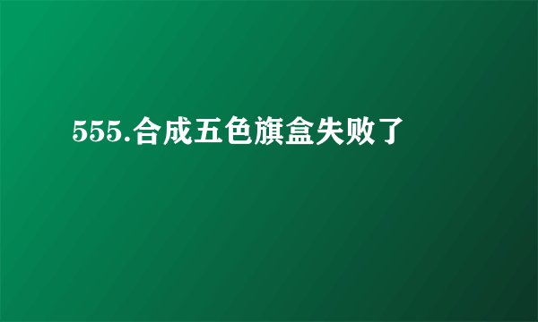 555.合成五色旗盒失败了