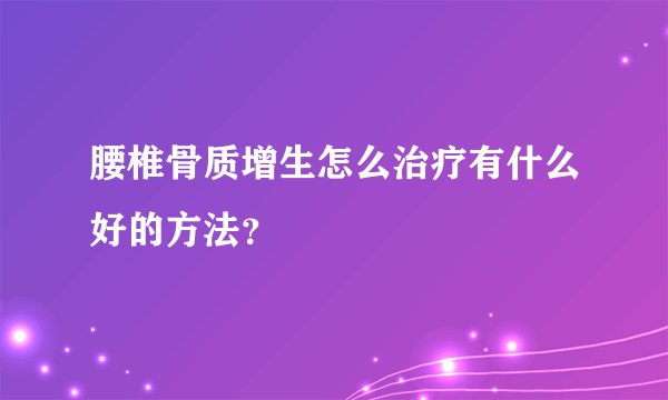 腰椎骨质增生怎么治疗有什么好的方法？