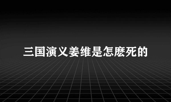 三国演义姜维是怎麽死的