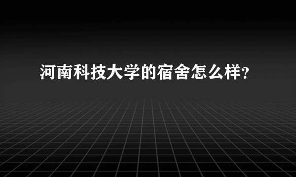 河南科技大学的宿舍怎么样？