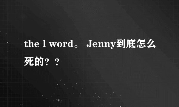 the l word。 Jenny到底怎么死的？？