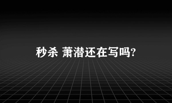 秒杀 萧潜还在写吗?