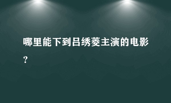 哪里能下到吕绣菱主演的电影？