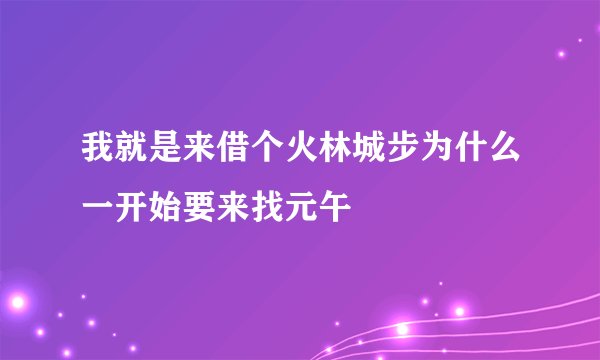 我就是来借个火林城步为什么一开始要来找元午