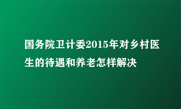 国务院卫计委2015年对乡村医生的待遇和养老怎样解决