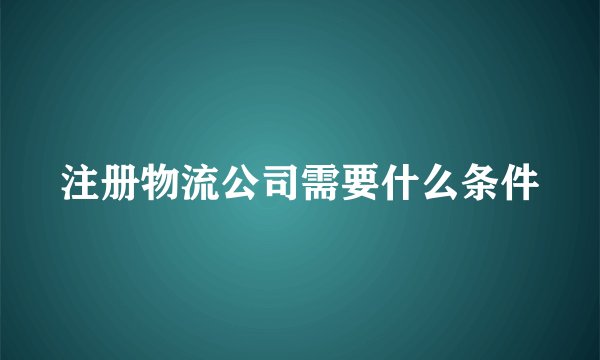 注册物流公司需要什么条件
