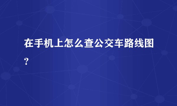 在手机上怎么查公交车路线图？
