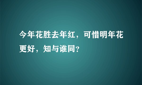 今年花胜去年红，可惜明年花更好，知与谁同？