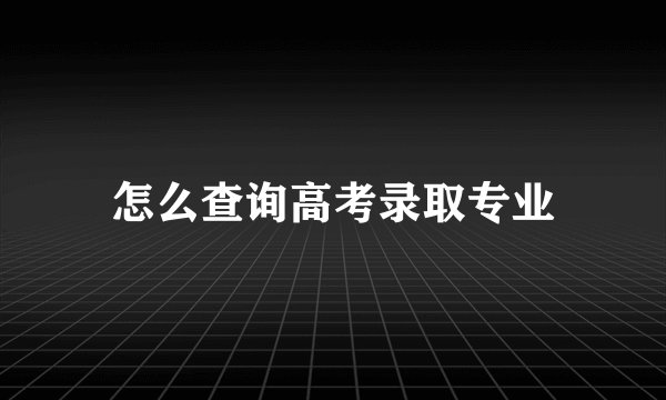 怎么查询高考录取专业