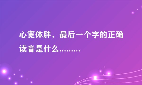 心宽体胖，最后一个字的正确读音是什么.........