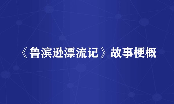 《鲁滨逊漂流记》故事梗概