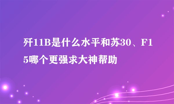 歼11B是什么水平和苏30、F15哪个更强求大神帮助