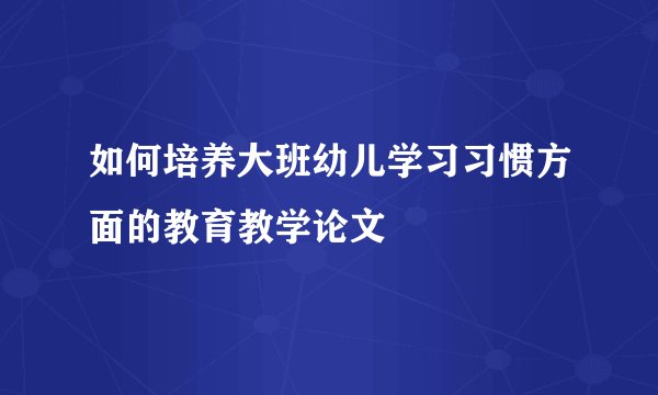如何培养大班幼儿学习习惯方面的教育教学论文