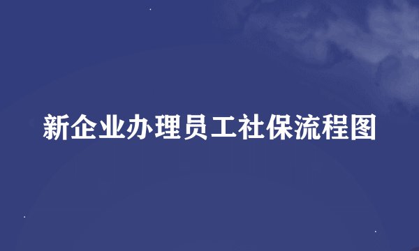 新企业办理员工社保流程图