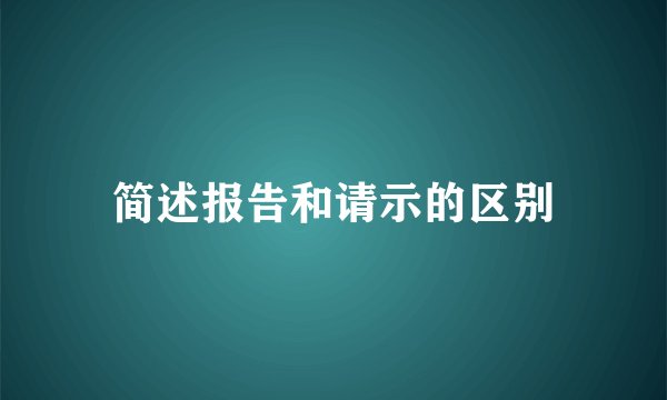 简述报告和请示的区别