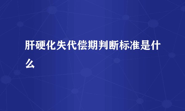 肝硬化失代偿期判断标准是什么