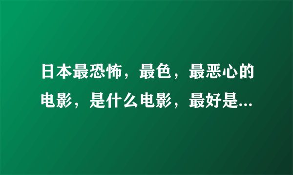 日本最恐怖，最色，最恶心的电影，是什么电影，最好是关于学校的，