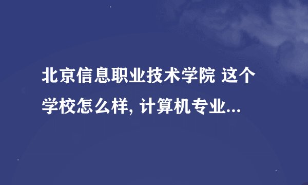 北京信息职业技术学院 这个学校怎么样, 计算机专业怎么样.学校教育怎么样....