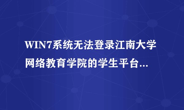 WIN7系统无法登录江南大学网络教育学院的学生平台？有没有高手能解决呀！