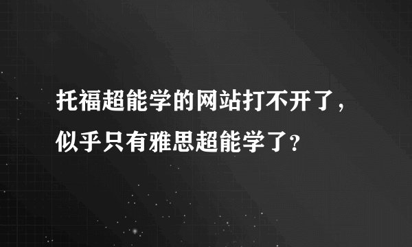 托福超能学的网站打不开了，似乎只有雅思超能学了？
