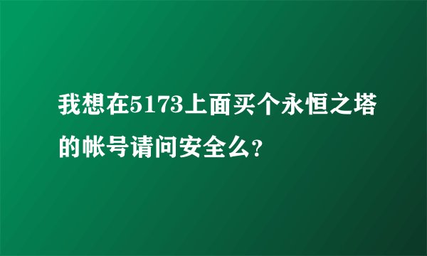 我想在5173上面买个永恒之塔的帐号请问安全么？