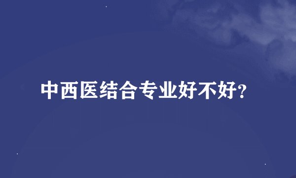 中西医结合专业好不好？
