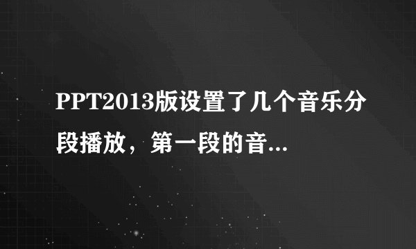 PPT2013版设置了几个音乐分段播放，第一段的音乐在指定页数停止了，后面几段开始就不停了，怎么办