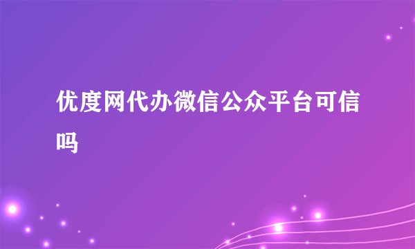 优度网代办微信公众平台可信吗