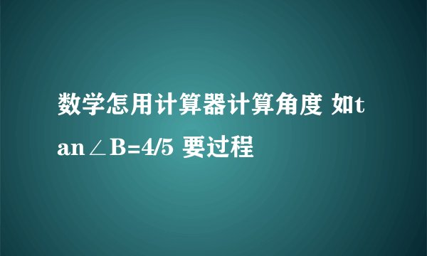 数学怎用计算器计算角度 如tan∠B=4/5 要过程