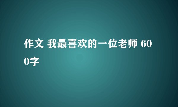 作文 我最喜欢的一位老师 600字