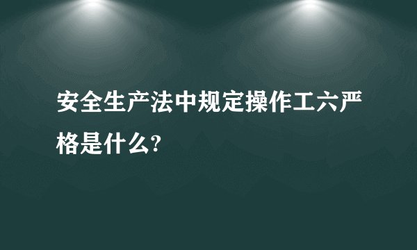 安全生产法中规定操作工六严格是什么?