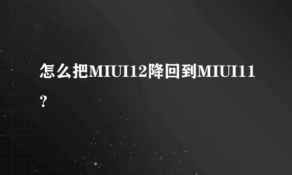 怎么把MIUI12降回到MIUI11？
