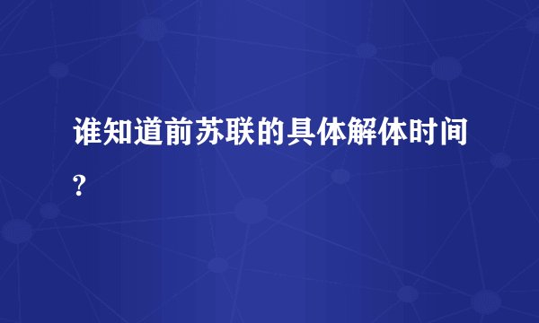 谁知道前苏联的具体解体时间?
