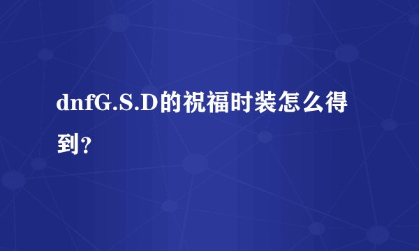 dnfG.S.D的祝福时装怎么得到？
