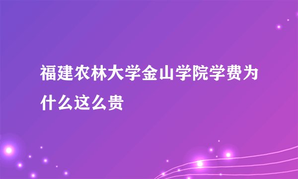 福建农林大学金山学院学费为什么这么贵