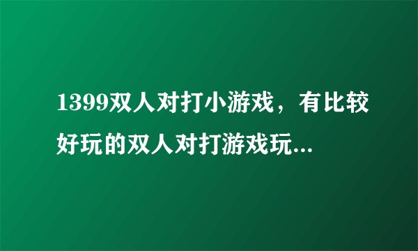 1399双人对打小游戏，有比较好玩的双人对打游戏玩不？大家聊聊