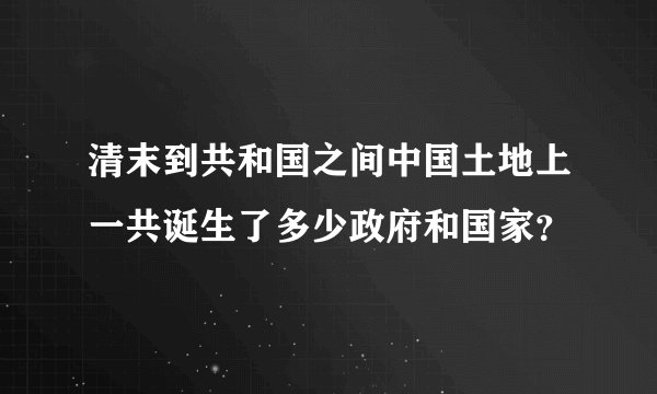 清末到共和国之间中国土地上一共诞生了多少政府和国家？