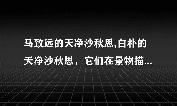 马致远的天净沙秋思,白朴的天净沙秋思，它们在景物描写的方法上有何相同之处？