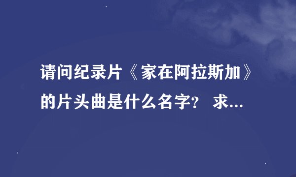 请问纪录片《家在阿拉斯加》的片头曲是什么名字？ 求索频道的纪录片