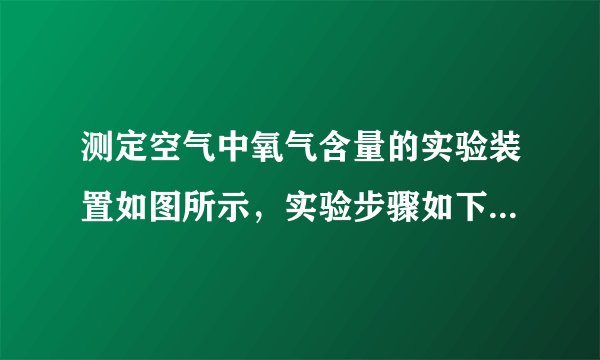 测定空气中氧气含量的实验装置如图所示，实验步骤如下：①在集气瓶内加入水量，并做好标记，将标记以上的