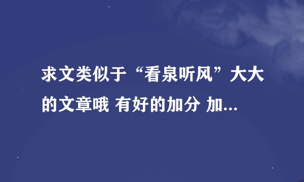 求文类似于“看泉听风”大大的文章哦 有好的加分 加分 悠闲的、有情感的 求救啊 书荒中
