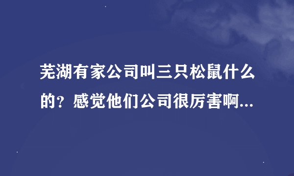 芜湖有家公司叫三只松鼠什么的？感觉他们公司很厉害啊？靠谱吗？有知道的吗？